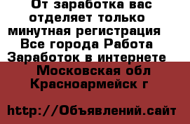 От заработка вас отделяет только 5 минутная регистрация  - Все города Работа » Заработок в интернете   . Московская обл.,Красноармейск г.